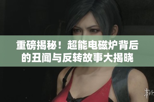 重磅揭秘！超能电磁炉背后的丑闻与反转故事大揭晓