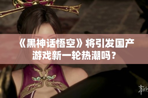 《黑神话悟空》将引发国产游戏新一轮热潮吗？
