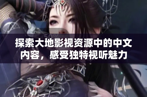 探索大地影视资源中的中文内容，感受独特视听魅力