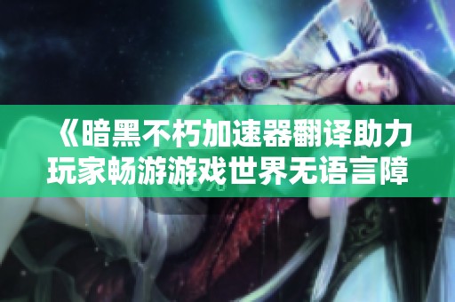 《暗黑不朽加速器翻译助力玩家畅游游戏世界无语言障碍》