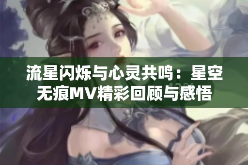 流星闪烁与心灵共鸣：星空无痕MV精彩回顾与感悟