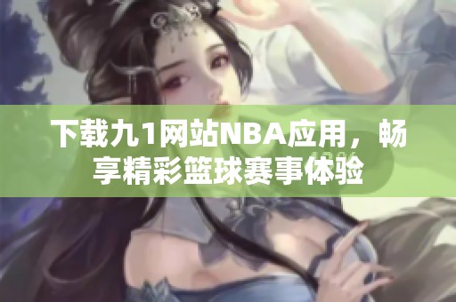 下载九1网站NBA应用，畅享精彩篮球赛事体验