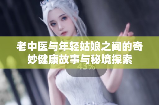 老中医与年轻姑娘之间的奇妙健康故事与秘境探索