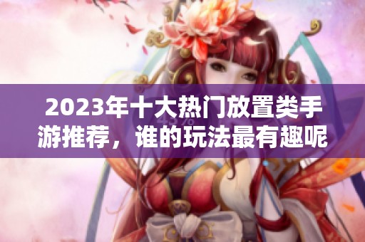 2023年十大热门放置类手游推荐，谁的玩法最有趣呢