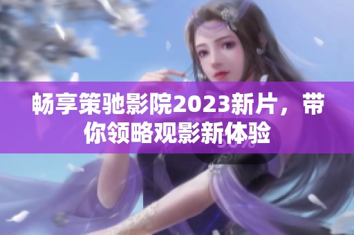 畅享策驰影院2023新片，带你领略观影新体验