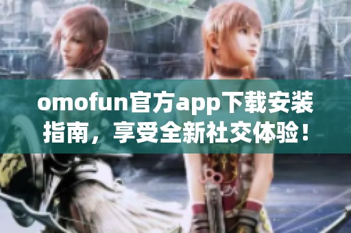 omofun官方app下载安装指南，享受全新社交体验！