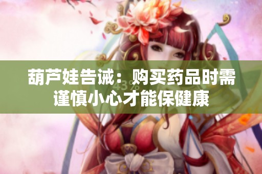 葫芦娃告诫：购买药品时需谨慎小心才能保健康