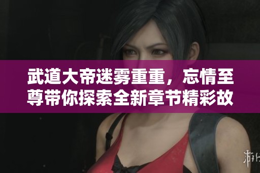 武道大帝迷雾重重，忘情至尊带你探索全新章节精彩故事