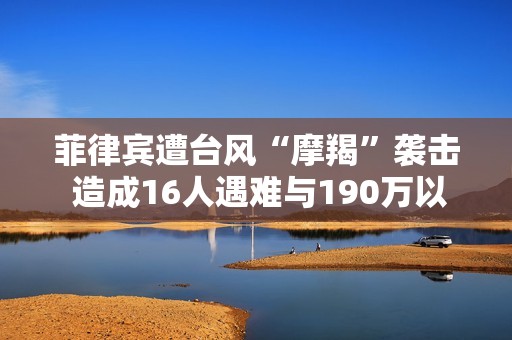 菲律宾遭台风“摩羯”袭击 造成16人遇难与190万以上受灾