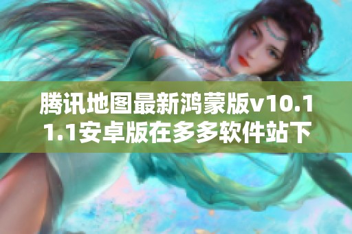 腾讯地图最新鸿蒙版v10.11.1安卓版在多多软件站下载指南