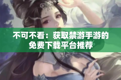 不可不看：获取禁游手游的免费下载平台推荐
