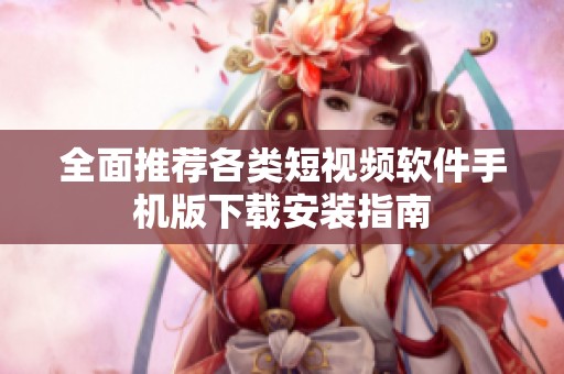 全面推荐各类短视频软件手机版下载安装指南