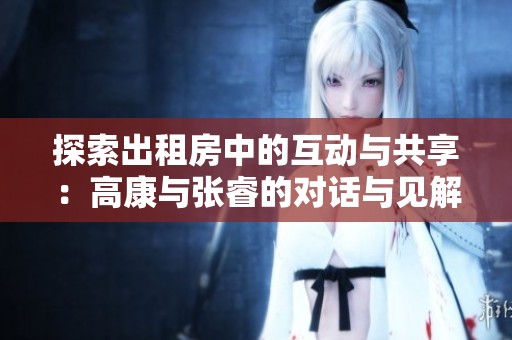 探索出租房中的互动与共享：高康与张睿的对话与见解
