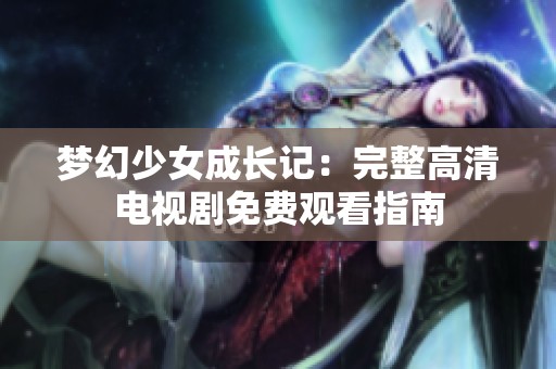 梦幻少女成长记：完整高清电视剧免费观看指南