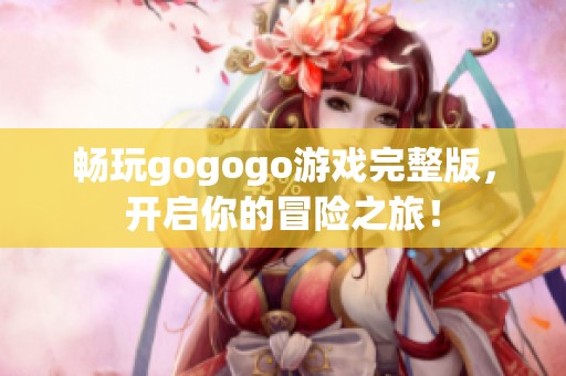 畅玩gogogo游戏完整版，开启你的冒险之旅！