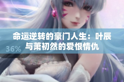 命运逆转的豪门人生：叶辰与萧初然的爱恨情仇