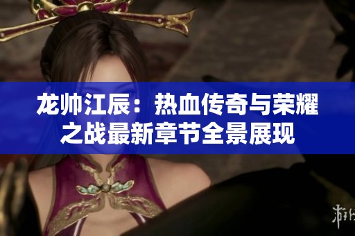 龙帅江辰：热血传奇与荣耀之战最新章节全景展现