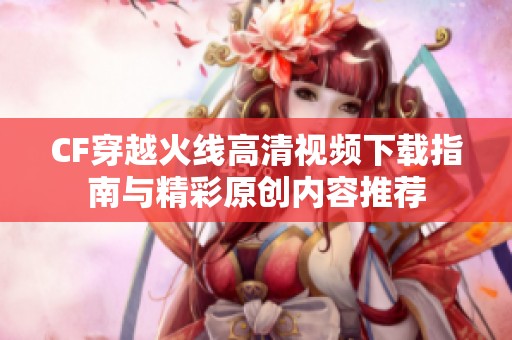 CF穿越火线高清视频下载指南与精彩原创内容推荐