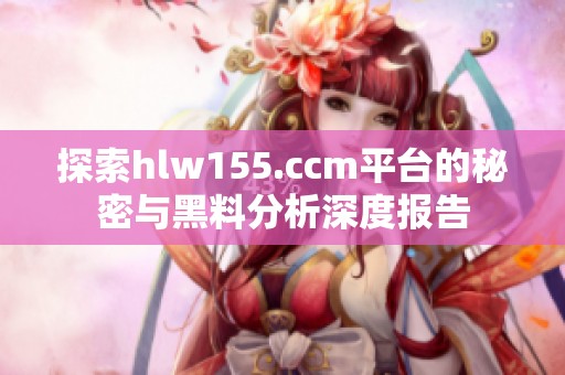 探索hlw155.ccm平台的秘密与黑料分析深度报告
