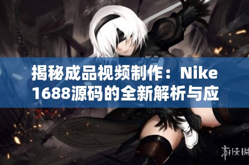 揭秘成品视频制作：Nike1688源码的全新解析与应用