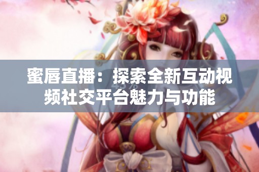 蜜唇直播：探索全新互动视频社交平台魅力与功能