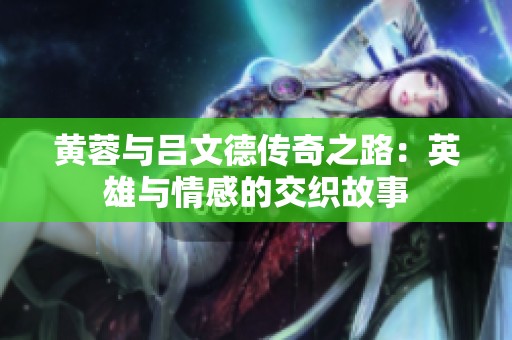 黄蓉与吕文德传奇之路：英雄与情感的交织故事