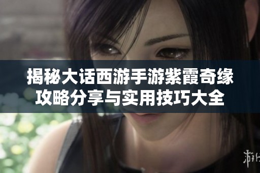 揭秘大话西游手游紫霞奇缘攻略分享与实用技巧大全