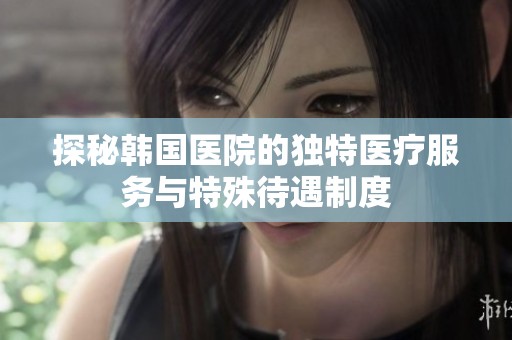 探秘韩国医院的独特医疗服务与特殊待遇制度