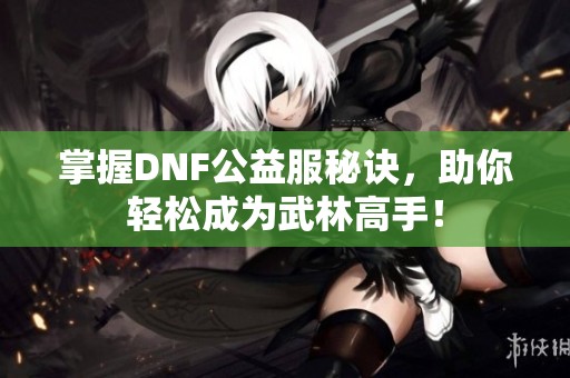 掌握DNF公益服秘诀，助你轻松成为武林高手！