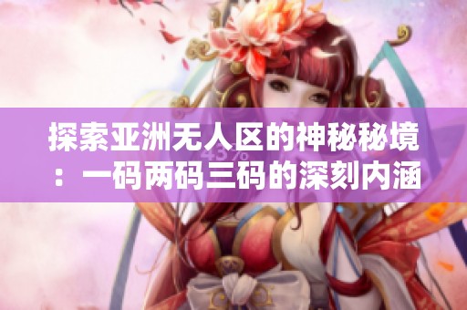 探索亚洲无人区的神秘秘境：一码两码三码的深刻内涵
