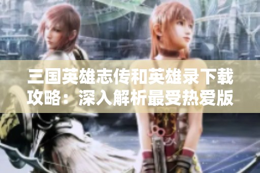 三国英雄志传和英雄录下载攻略：深入解析最受热爱版本