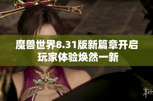 魔兽世界8.31版新篇章开启 玩家体验焕然一新