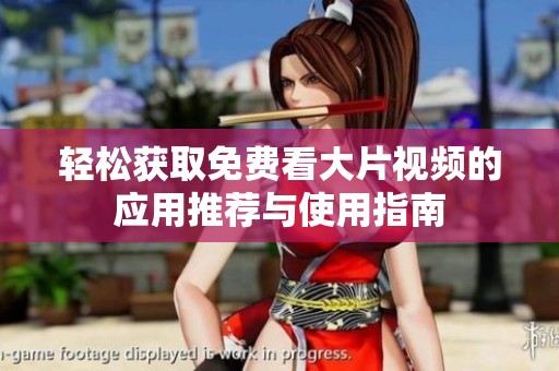 轻松获取免费看大片视频的应用推荐与使用指南