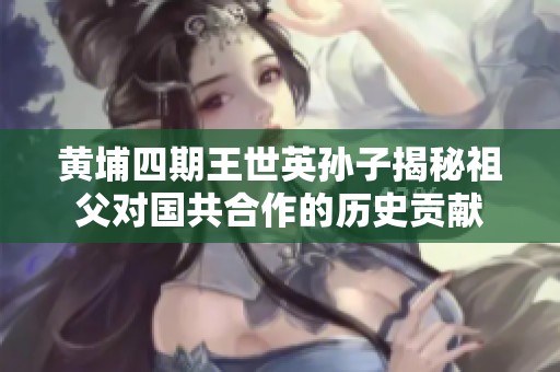 黄埔四期王世英孙子揭秘祖父对国共合作的历史贡献