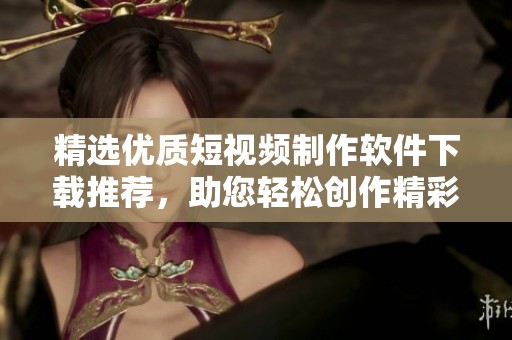 精选优质短视频制作软件下载推荐，助您轻松创作精彩内容