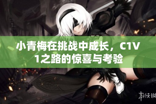 小青梅在挑战中成长，C1V1之路的惊喜与考验