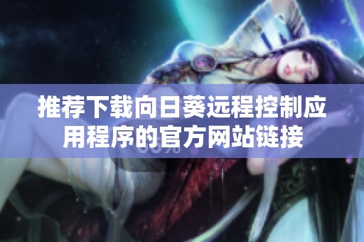 推荐下载向日葵远程控制应用程序的官方网站链接