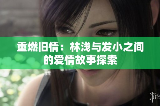 重燃旧情：林浅与发小之间的爱情故事探索