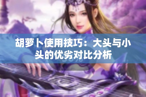 胡萝卜使用技巧：大头与小头的优劣对比分析