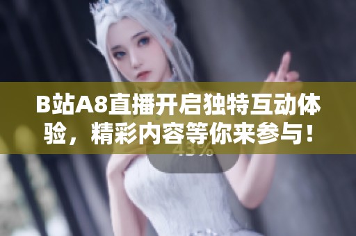B站A8直播开启独特互动体验，精彩内容等你来参与！