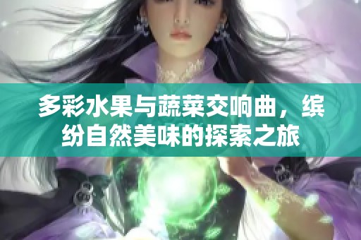 多彩水果与蔬菜交响曲，缤纷自然美味的探索之旅