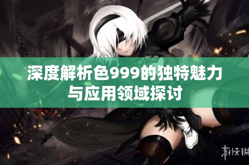 深度解析色999的独特魅力与应用领域探讨