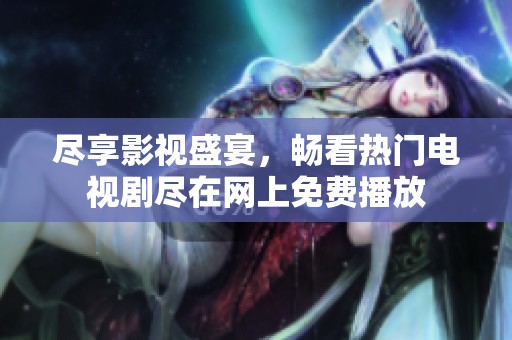 尽享影视盛宴，畅看热门电视剧尽在网上免费播放