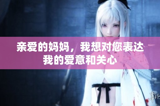亲爱的妈妈，我想对您表达我的爱意和关心