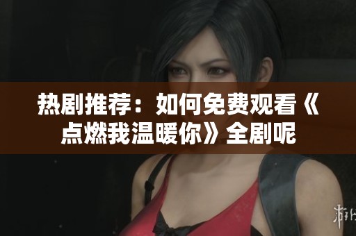 热剧推荐：如何免费观看《点燃我温暖你》全剧呢