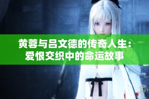 黄蓉与吕文德的传奇人生：爱恨交织中的命运故事