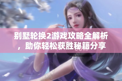 别墅轮换2游戏攻略全解析，助你轻松获胜秘籍分享
