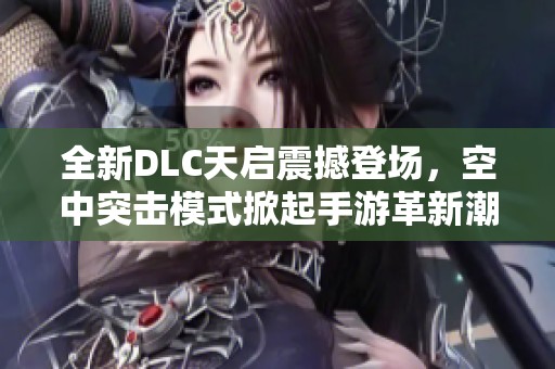 全新DLC天启震撼登场，空中突击模式掀起手游革新潮流