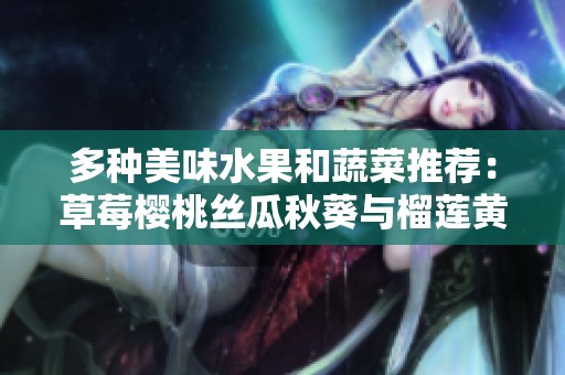 多种美味水果和蔬菜推荐：草莓樱桃丝瓜秋葵与榴莲黄瓜的精彩搭配