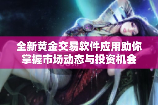 全新黄金交易软件应用助你掌握市场动态与投资机会